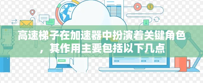 高速梯子在加速器中扮演着关键角色,其作用主要包括以下几点 高速梯子在加速器中扮演着关键角色,其作用主要包括以下几点