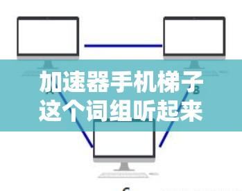 加速器手机梯子这个词组听起来像是一个比喻或特定领域的术语,可能是用来形容手机摄像头的性能或光学效果。以下是一些可能的解释 加速器手机梯子这个词组听起来像是一个比喻或特定领域的术语,可能是用来形容手机摄像头的性能或光学效果。以下是一些可能的解释