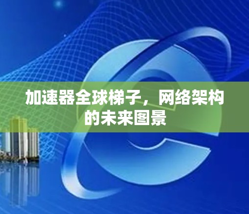 加速器全球梯子,网络架构的未来图景 加速器全球梯子,网络架构的未来图景