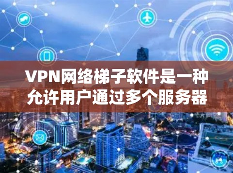VPN网络梯子软件是一种允许用户通过多个服务器在不同位置访问互联网的网络技术。通过VPN梯子，用户可以绕过某些网络限制，访问被限制访问的网站或服务。以下是一些常见的VPN网络梯子软件
