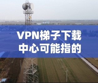 VPN梯子下载中心可能指的是用于下载VPN梯子（也称为代理服务器）的中心位置或平台。VPN梯子是一种网络技术，通过中转服务器隐藏用户的真实IP地址，提供匿名网访问。以下是一些可能的VPN梯子下载途径