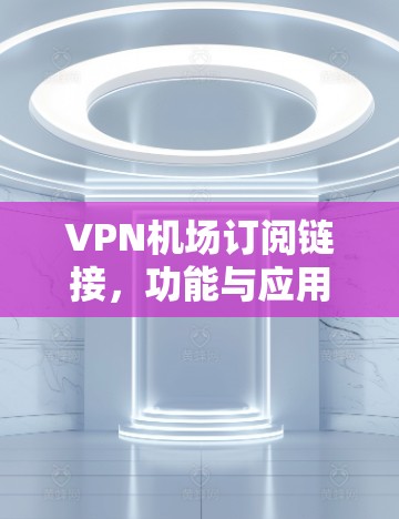 VPN机场订阅链接，功能与应用分析