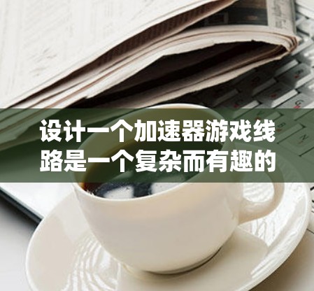 设计一个加速器游戏线路是一个复杂而有趣的任务,涉及游戏机制、用户体验、技术实现等多个方面。以下是一个结构化的步骤指南,帮助您系统地规划和实现加速器游戏 设计一个加速器游戏线路是一个复杂而有趣的任务,涉及游戏机制、用户体验、技术实现等多个方面。以下是一个结构化的步骤指南,帮助您系统地规划和实现加速器游戏