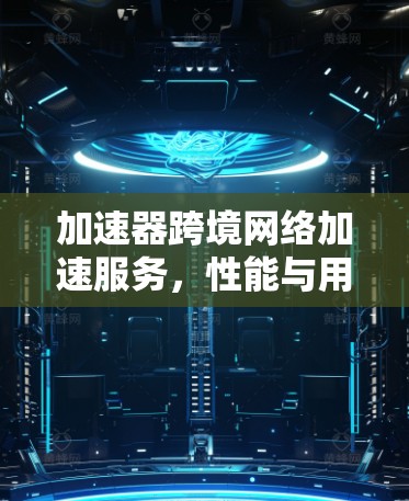 加速器跨境网络加速服务,性能与用户体验的双重提升 加速器跨境网络加速服务,性能与用户体验的双重提升