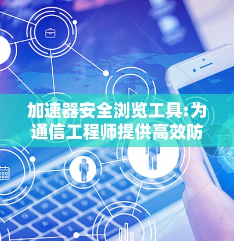 加速器安全浏览工具:为通信工程师提供高效防护方案 加速器安全浏览工具:为通信工程师提供高效防护方案