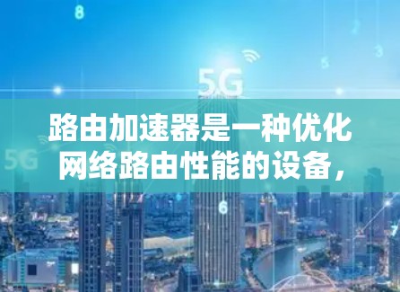 路由加速器是一种优化网络路由性能的设备,通过多种技术手段显著提升数据传输速度和网络效率。以下是路由加速器的详细介绍 路由加速器是一种优化网络路由性能的设备,通过多种技术手段显著提升数据传输速度和网络效率。以下是路由加速器的详细介绍