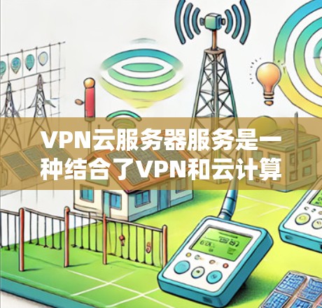 VPN云服务器服务是一种结合了VPN和云计算技术的解决方案,旨在为用户提供安全、高效的网络访问方式。以下是对该服务的详细分析和总结 VPN云服务器服务是一种结合了VPN和云计算技术的解决方案,旨在为用户提供安全、高效的网络访问方式。以下是对该服务的详细分析和总结