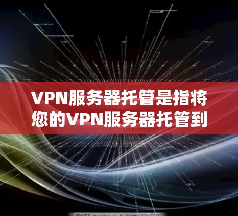 VPN服务器托管是指将您的VPN服务器托管到第三方提供商的平台上,这样您无需自行搭建、维护和运营服务器,即可通过托管服务提供商获得高性能、安全的VPN服务 VPN服务器托管是指将您的VPN服务器托管到第三方提供商的平台上,这样您无需自行搭建、维护和运营服务器,即可通过托管服务提供商获得高性能、安全的VPN服务