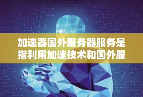 加速器国外服务器服务是指利用加速技术和国外服务器资源,优化数据传输和处理效率的服务。以下是对此服务的详细解析 加速器国外服务器服务是指利用加速技术和国外服务器资源,优化数据传输和处理效率的服务。以下是对此服务的详细解析