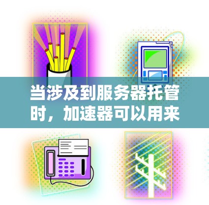 当涉及到服务器托管时，加速器可以用来优化服务器的性能，例如