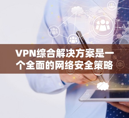 VPN综合解决方案是一个全面的网络安全策略,旨在为组织和个人提供安全、可靠的网络连接,保护数据隐私并满足合规要求。以下是对VPN综合解决方案的详细总结 VPN综合解决方案是一个全面的网络安全策略,旨在为组织和个人提供安全、可靠的网络连接,保护数据隐私并满足合规要求。以下是对VPN综合解决方案的详细总结