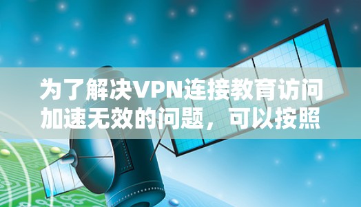 为了解决VPN连接教育访问加速无效的问题,可以按照以下步骤进行排查和解决 为了解决VPN连接教育访问加速无效的问题,可以按照以下步骤进行排查和解决