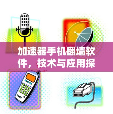 加速器手机翻墙软件，技术与应用探析