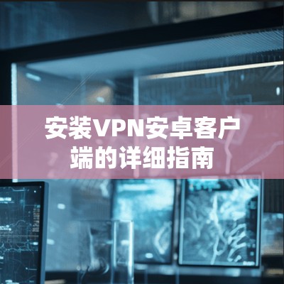 安装VPN安卓客户端的详细指南 安装VPN安卓客户端的详细指南