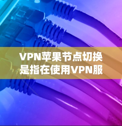 VPN苹果节点切换是指在使用VPN服务时，切换连接的服务器节点（节点）到另一个位置，以优化连接速度、绕过地理限制或保护隐私。以下是详细步骤和注意事项