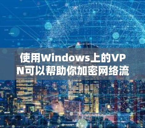 使用Windows上的VPN可以帮助你加密网络流量，保护隐私，并访问受限制的资源。以下是详细的步骤指南