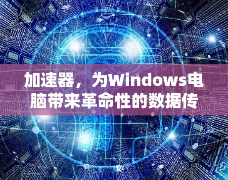 加速器,为Windows电脑带来革命性的数据传输体验 加速器,为Windows电脑带来革命性的数据传输体验