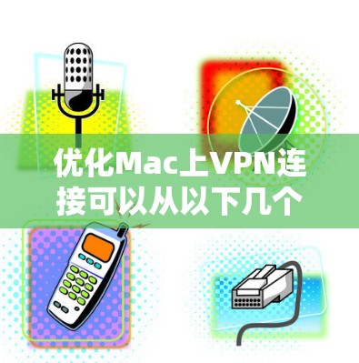 优化Mac上VPN连接可以从以下几个方面入手,确保连接速度、稳定性和安全性 优化Mac上VPN连接可以从以下几个方面入手,确保连接速度、稳定性和安全性