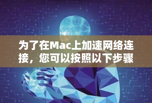 为了在Mac上加速网络连接,您可以按照以下步骤进行操作 为了在Mac上加速网络连接,您可以按照以下步骤进行操作