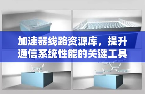 加速器线路资源库,提升通信系统性能的关键工具 加速器线路资源库,提升通信系统性能的关键工具