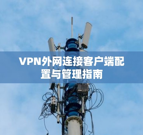 VPN外网连接客户端配置与管理指南 VPN外网连接客户端配置与管理指南