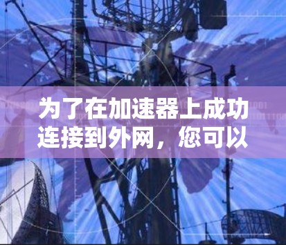 为了在加速器上成功连接到外网,您可以按照以下步骤操作 为了在加速器上成功连接到外网,您可以按照以下步骤操作
