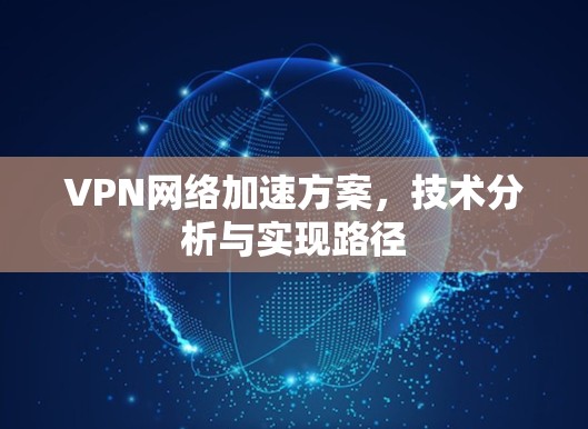 VPN网络加速方案,技术分析与实现路径 VPN网络加速方案,技术分析与实现路径
