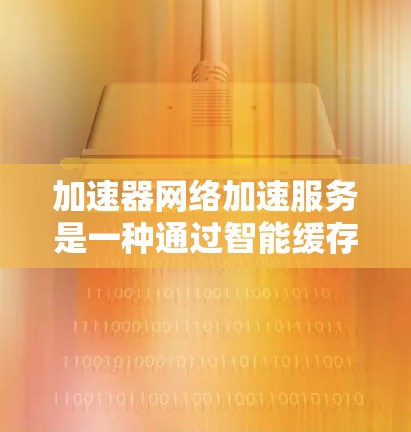 加速器网络加速服务是一种通过智能缓存和数据预加载等技术优化网络性能的解决方案，主要用于提升数据访问速度和减少延迟，特别适用于对实时响应和高带宽需求较高的场景。以下是对加速器网络加速服务的详细分析