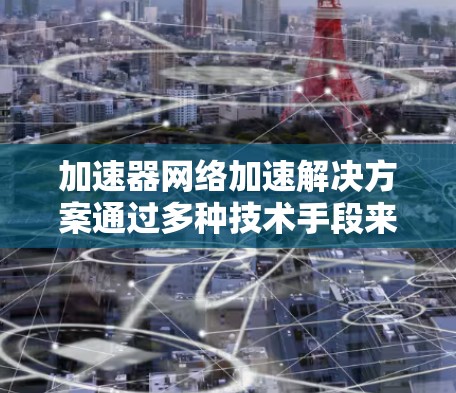 加速器网络加速解决方案通过多种技术手段来提高网络传输效率,解决大数据、云计算等场景中的网络瓶颈问题。以下是对这一解决方案的详细分析和总结 加速器网络加速解决方案通过多种技术手段来提高网络传输效率,解决大数据、云计算等场景中的网络瓶颈问题。以下是对这一解决方案的详细分析和总结