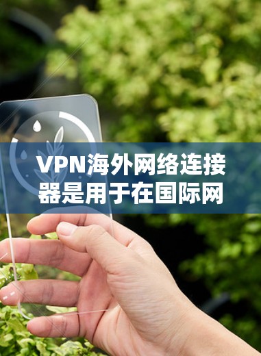 VPN<strong>海外网络</strong>连接器是用于在国际网络环境中安全连接的重要工具，以下是关于其详细介绍
