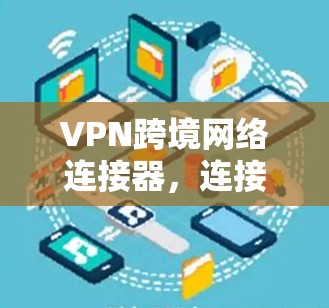 VPN跨境网络连接器，连接全球的安全与效率