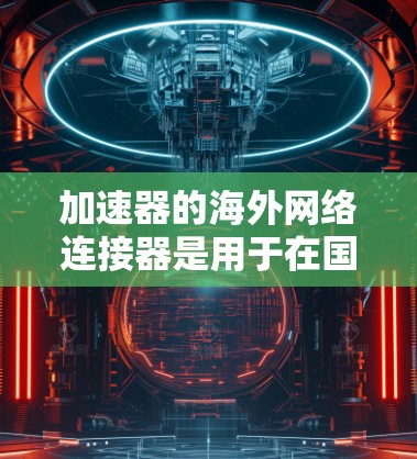 加速器的<strong>海外网络</strong>连接器是用于在国际网络环境中加速数据传输和访问的设备或解决方案。这些连接器通常涉及安全协议，确保数据传输的安全性和可靠性。以下是对加速器<strong>海外网络</strong>连接器的详细分析