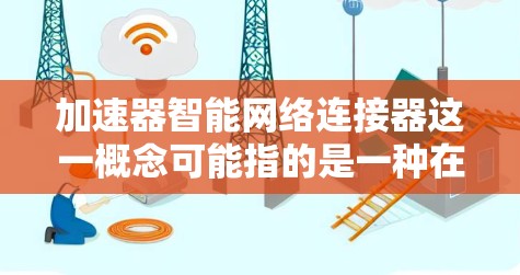 加速器智能网络连接器这一概念可能指的是一种在网络中用于优化数据传输和连接的智能化设备或技术。以下是一些可能的解释和相关概念 加速器智能网络连接器这一概念可能指的是一种在网络中用于优化数据传输和连接的智能化设备或技术。以下是一些可能的解释和相关概念
