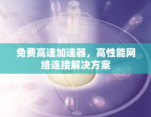 免费高速加速器,高性能网络连接解决方案 免费高速加速器,高性能网络连接解决方案