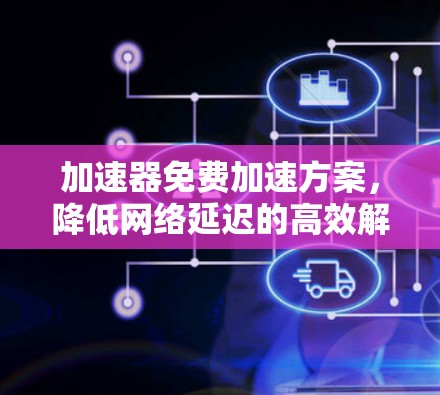 加速器免费加速方案,降低网络延迟的高效解决方案 加速器免费加速方案,降低网络延迟的高效解决方案