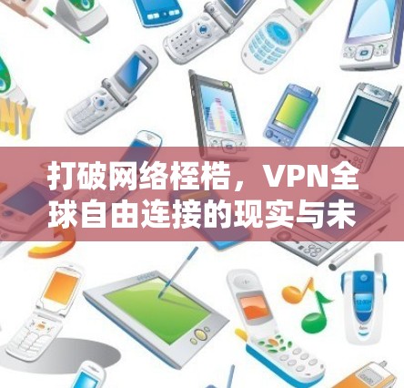 打破网络桎梏,VPN全球自由连接的现实与未来 打破网络桎梏,VPN全球自由连接的现实与未来