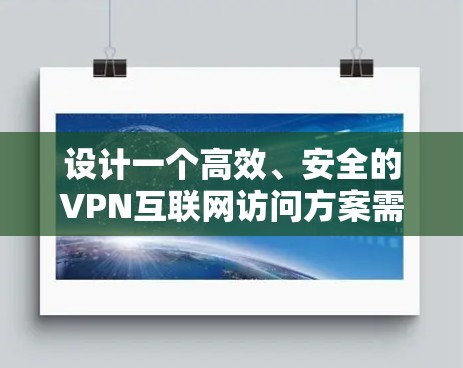 设计一个高效、安全的VPN互联网访问方案需要综合考虑多方面的因素,确保既能满足用户需求,又能符合公司的安全和合规要求。以下是一个结构化的方案 设计一个高效、安全的VPN互联网访问方案需要综合考虑多方面的因素,确保既能满足用户需求,又能符合公司的安全和合规要求。以下是一个结构化的方案
