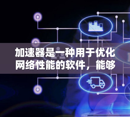 加速器是一种用于优化网络性能的软件，能够显著提升数据传输速度，减少延迟，并节省带宽。以下是对加速器的详细分析和总结