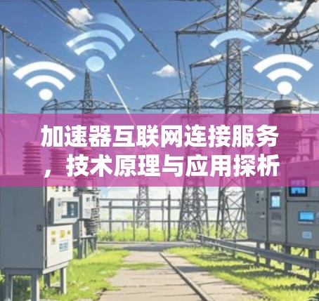 加速器互联网连接服务,技术原理与应用探析 加速器互联网连接服务,技术原理与应用探析