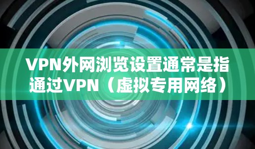 VPN外网浏览设置通常是指通过VPN（虚拟专用网络）连接到外网（外部网络）以安全访问外部资源的过程。以下是设置VPN外网浏览的一般步骤和注意事项