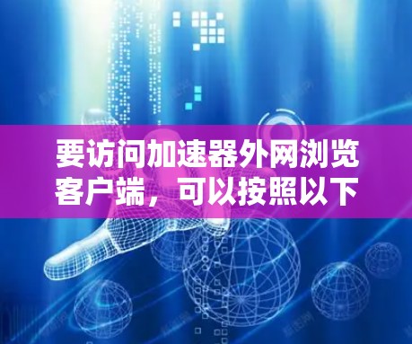 要访问加速器外网浏览客户端,可以按照以下步骤进行 要访问加速器外网浏览客户端,可以按照以下步骤进行