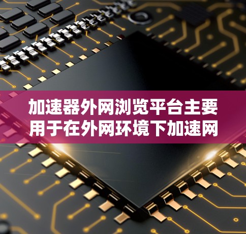 加速器外网浏览平台主要用于在外网环境下加速网站浏览、应用访问或数据传输速度,同时提供安全控制和访问限制功能。以下是一些常见的加速器外网浏览平台及其功能 加速器外网浏览平台主要用于在外网环境下加速网站浏览、应用访问或数据传输速度,同时提供安全控制和访问限制功能。以下是一些常见的加速器外网浏览平台及其功能