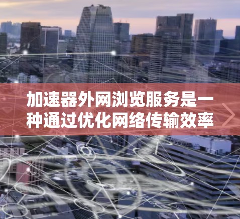 加速器外网浏览服务是一种通过优化网络传输效率来加速外部网络资源访问的技术，适用于需要快速访问外部网站或云服务的场景。以下是对该服务的详细分析和总结