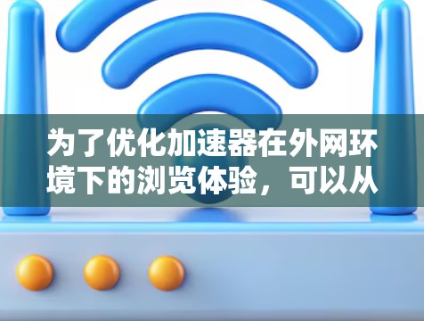 为了优化加速器在外网环境下的浏览体验,可以从以下几个方面进行改进和优化 为了优化加速器在外网环境下的浏览体验,可以从以下几个方面进行改进和优化