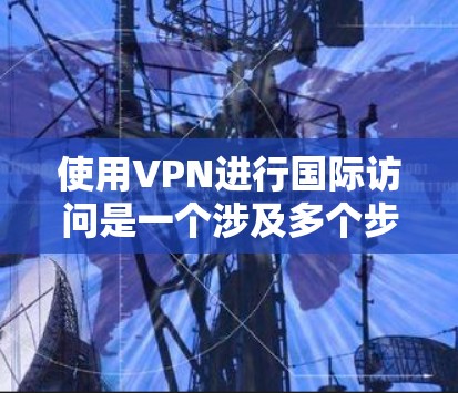 使用VPN进行国际访问是一个涉及多个步骤和注意事项的过程。以下是详细的步骤指南和注意事项，帮助您顺利完成国际访问