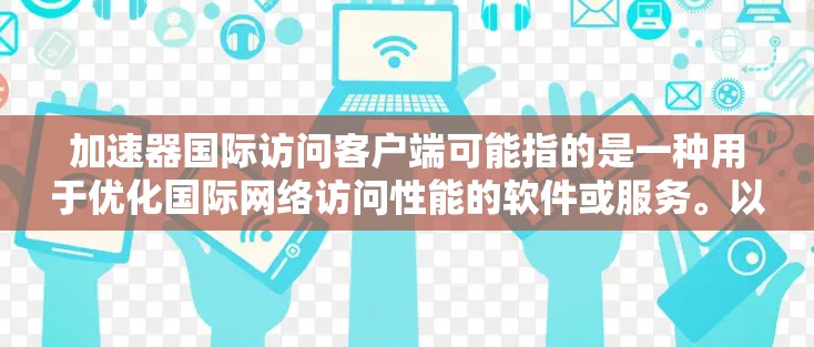 加速器国际访问客户端可能指的是一种用于优化国际网络访问性能的软件或服务。以下是一些可能的信息和建议 加速器国际访问客户端可能指的是一种用于优化国际网络访问性能的软件或服务。以下是一些可能的信息和建议