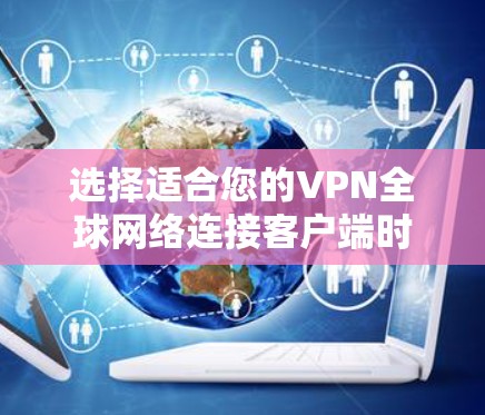 选择适合您的VPN全球网络连接客户端时,可以按照以下步骤进行 选择适合您的VPN全球网络连接客户端时,可以按照以下步骤进行