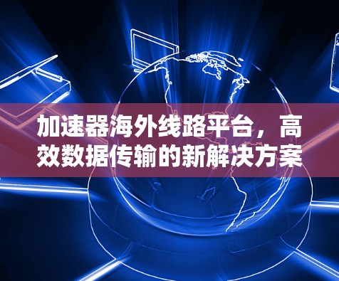 加速器海外线路平台,高效数据传输的新解决方案 加速器海外线路平台,高效数据传输的新解决方案