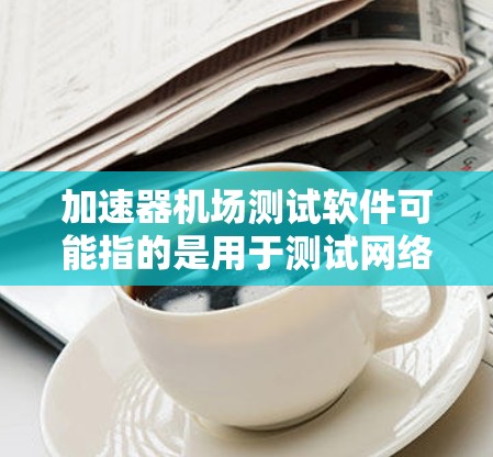 加速器机场测试软件可能指的是用于测试网络加速器或无线热点设备(称为机场的无线接入设备)的测试工具或测试方法。以下是一些可能相关的工具和方法 加速器机场测试软件可能指的是用于测试网络加速器或无线热点设备(称为机场的无线接入设备)的测试工具或测试方法。以下是一些可能相关的工具和方法