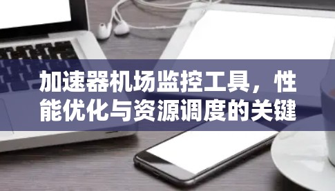 加速器机场监控工具,性能优化与资源调度的关键 加速器机场监控工具,性能优化与资源调度的关键